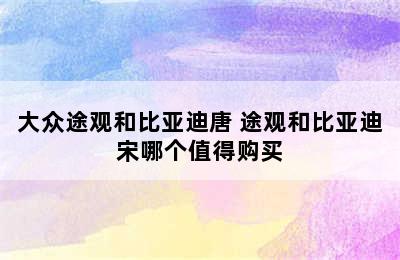 大众途观和比亚迪唐 途观和比亚迪宋哪个值得购买